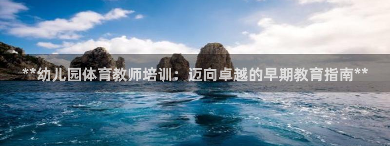 极悦平台注册登录不了：**幼儿园体育教师培训：迈向卓