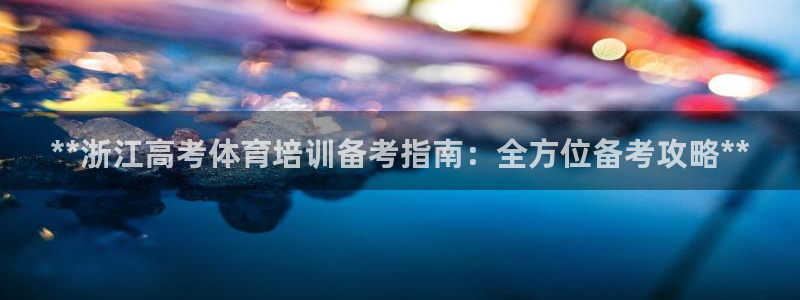 极悦平台注册流程详解：**浙江高考体育培训备考指南：