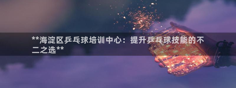 极悦牙膏怎么样：**海淀区乒乓球培训中心：提升乒乓球