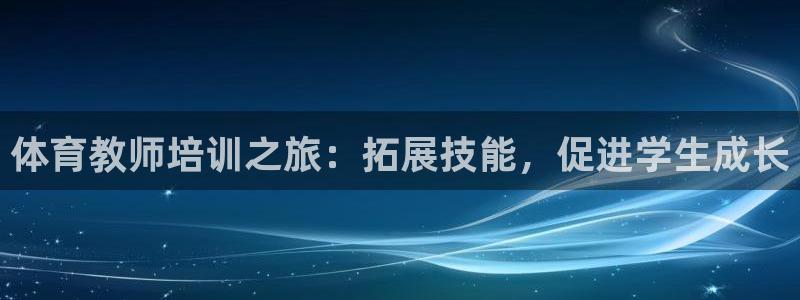极悦官网旗舰店：体育教师培训之旅：拓展技能，促进学生