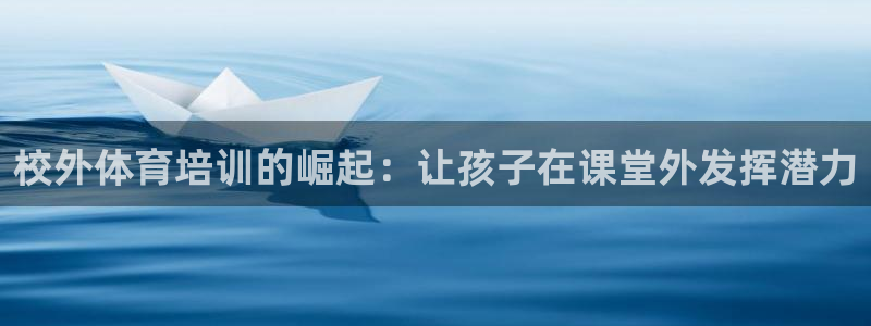 极悦官网首页登录入口：校外体育培训的崛起：让孩子在课