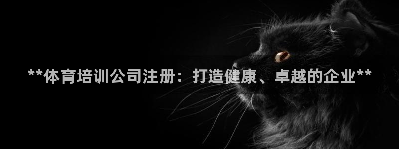 极悦娱乐代理多少钱一个月：**体育培训公司注册：打造