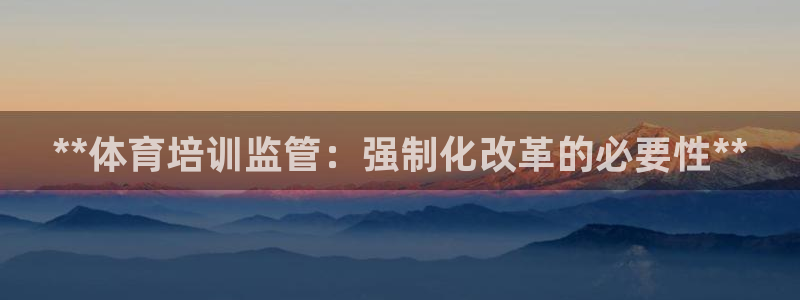 极悦平台注册用户名生成器是什么：**体育培训监管：强