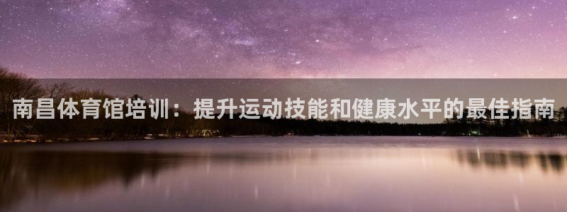 极悦平台有风险吗：南昌体育馆培训：提升运动技能和健康