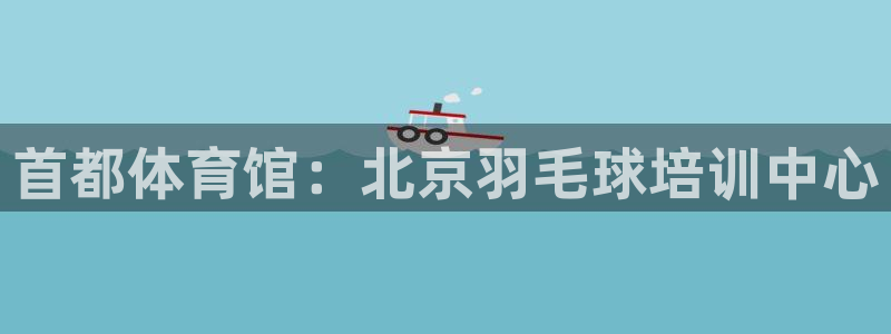极悦平台官网入口网站：首都体育馆：北京羽毛球培训中心