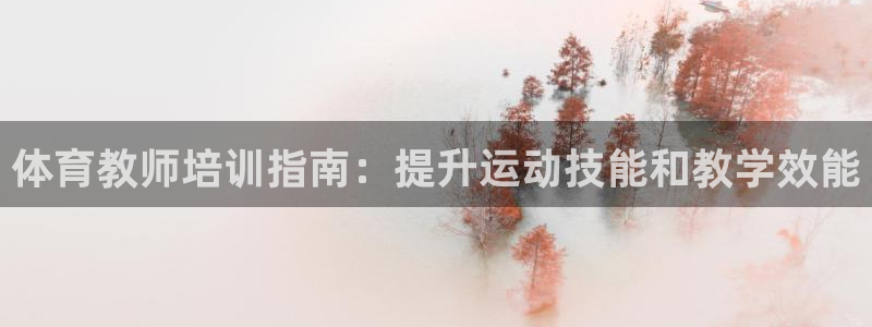 极悦官网首页登录入口网址：体育教师培训指南：提升运动
