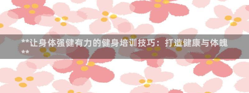 极悦平台代理怎么样可靠吗：**让身体强健有力的健身培