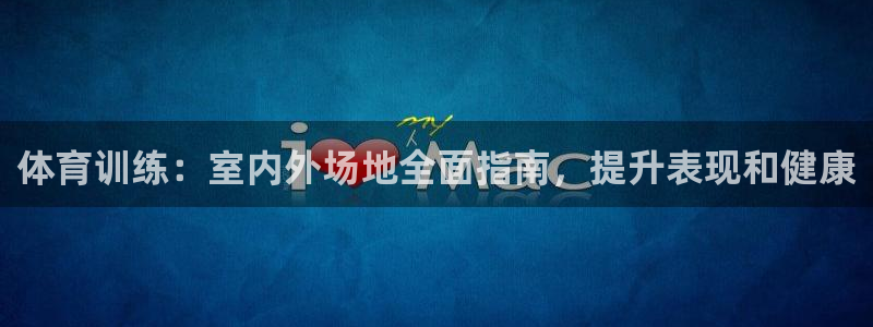 极悦官方网站入口网址大全：体育训练：室内外场地全面指