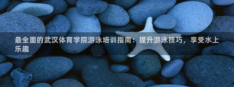 极悦平台平台登录入口：最全面的武汉体育学院游泳培训指