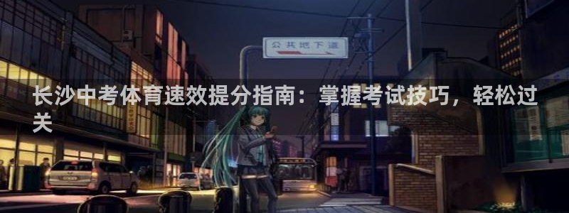 极悦平台官网登录网址是多少：长沙中考体育速效提分指南
