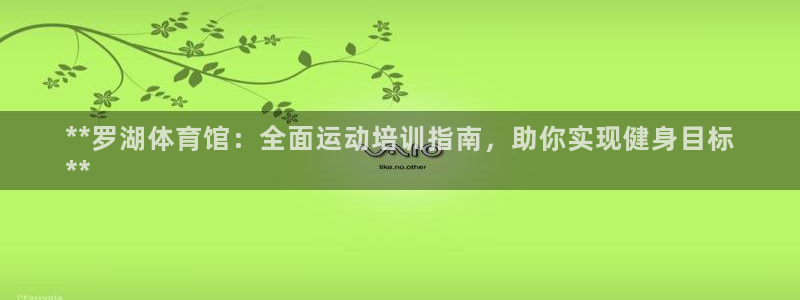 极悦娱乐官网客服联系方式电话：**罗湖体育馆：全面运