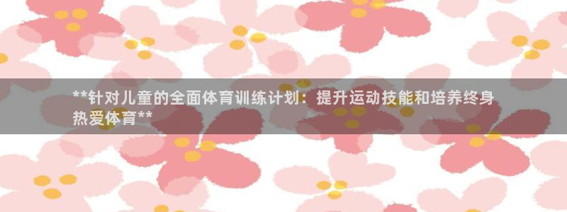极悦娱乐代理人是谁啊：**针对儿童的全面体育训练计划