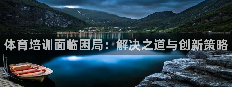 极悦平台注册和登录页面：体育培训面临困局：解决之道与