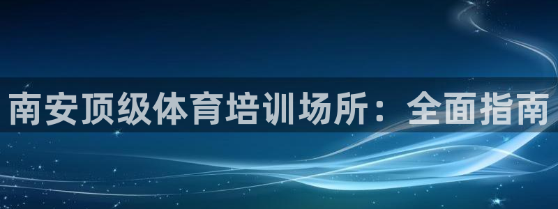 极悦平台官方网站首页：南安顶级体育培训场所：全面指南