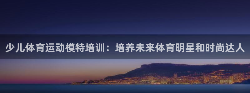 极悦平台注册流程视频：少儿体育运动模特培训：培养未来