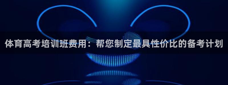 极悦平台注册登录入口在哪：体育高考培训班费用：帮您制
