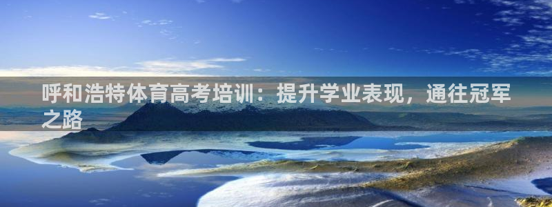极悦平台官方网址查询：呼和浩特体育高考培训：提升学业