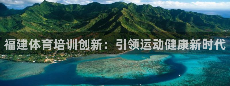 极悦平台app安全吗是真的吗：福建体育培训创新：引领