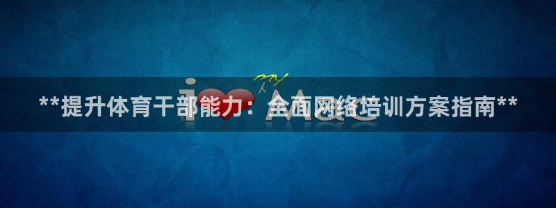 极悦平台官方网站入口链接：**提升体育干部能力：全面
