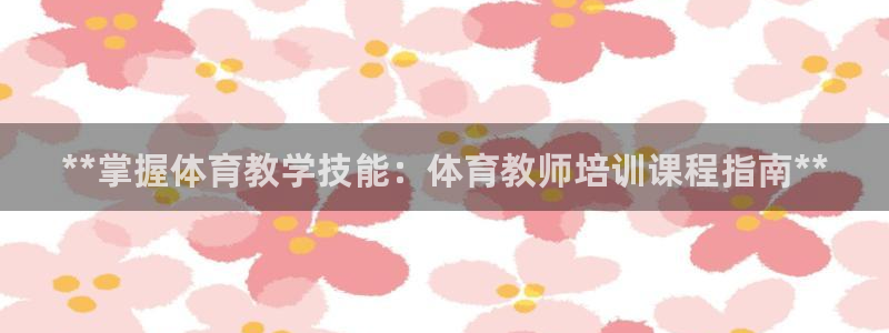 极悦平台登录不进去怎么回事呢：**掌握体育教学技能：