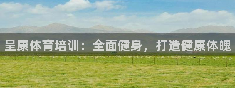 极悦娱乐官网客服联系方式查询：呈康体育培训：全面健身