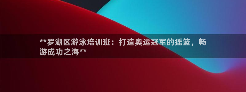 极悦平台官方网址是多少：**罗湖区游泳培训班：打造奥