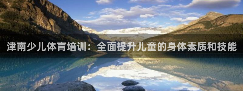 极悦官方网站：津南少儿体育培训：全面提升儿童的身体素