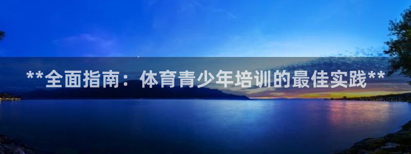极悦平台官方网址：**全面指南：体育青少年培训的最佳