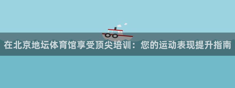 极悦平台股东有哪些：在北京地坛体育馆享受顶尖培训：您