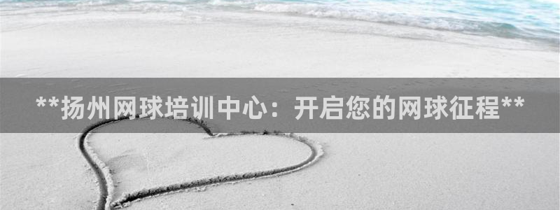 极悦官网首页登录入口网址：**扬州网球培训中心：开启
