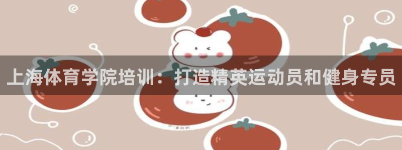 极悦平台登录入口注册不了：上海体育学院培训：打造精英