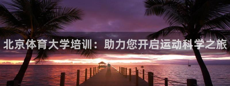 极悦平台注册：北京体育大学培训：助力您开启运动科学之