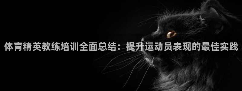极悦平台登录方式怎么改：体育精英教练培训全面总结：提