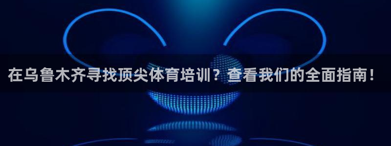极悦平台官方网站入口：在乌鲁木齐寻找顶尖体育培训？查